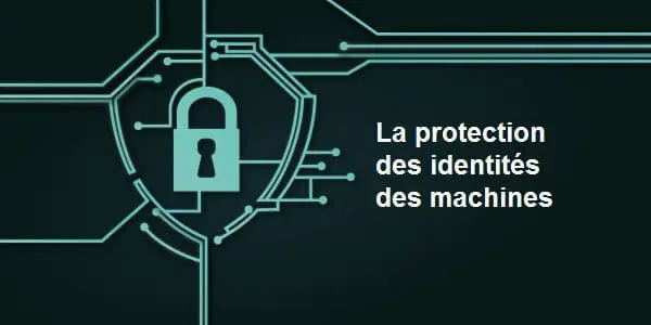 Cybersécurité : les identités des machines à l’ordre du jour !