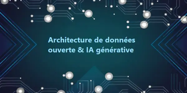 Architecture de données ouverte : un levier essentiel pour maximiser les bénéfices de l&rsquo;IA générative