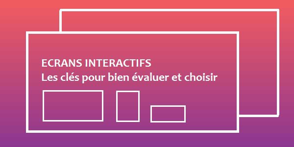 Les 10 questions à se poser avant d’investir dans un écran interactif !