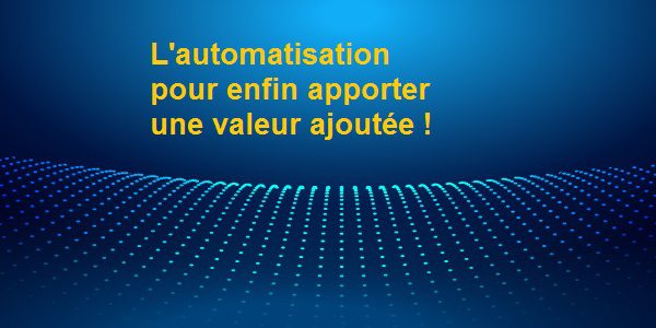 L’automatisation pour apporter enfin une valeur ajoutée !